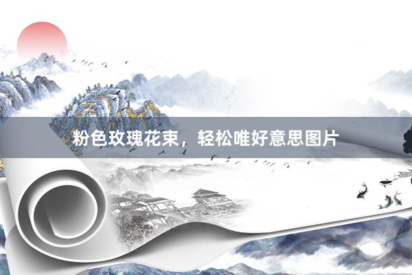 粉色玫瑰花束,轻松唯好意思图片